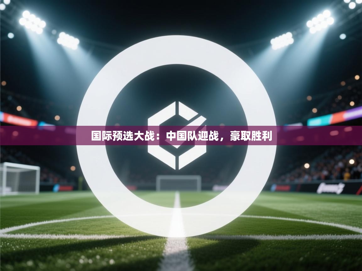 国际预选大战：中国队迎战，豪取胜利  第2张
