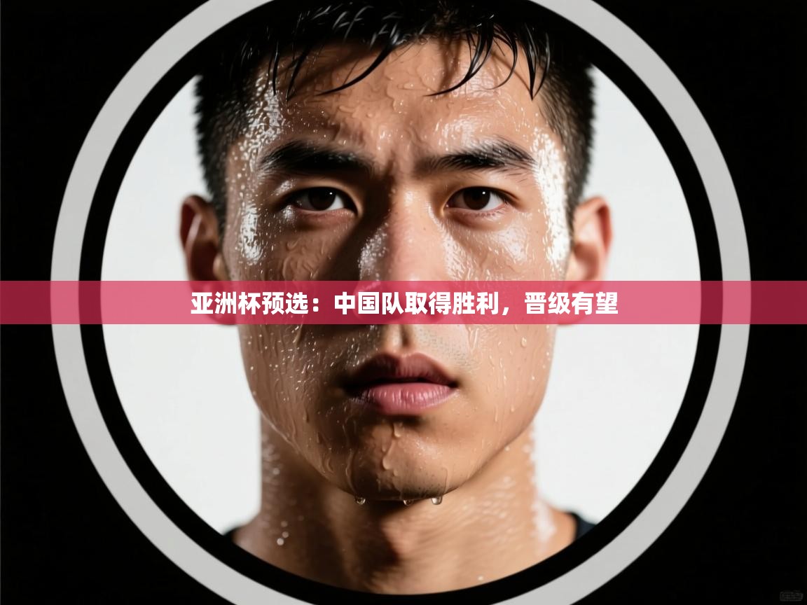 亚洲杯预选：中国队取得胜利，晋级有望  第2张