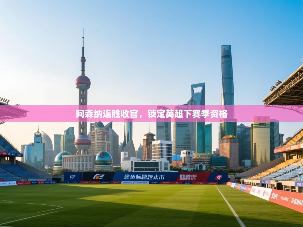 阿森纳连胜收官，锁定英超下赛季资格  第2张